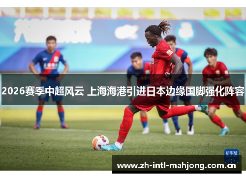 2026赛季中超风云 上海海港引进日本边缘国脚强化阵容 2026赛季中超风云 上海海港引进日本边缘国脚强化阵容