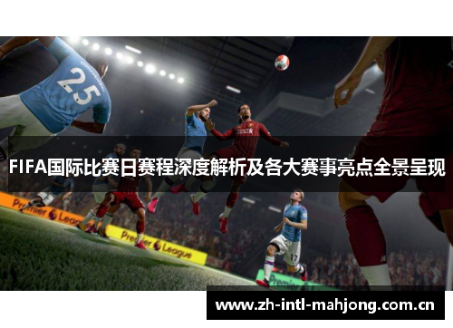 FIFA国际比赛日赛程深度解析及各大赛事亮点全景呈现 FIFA国际比赛日赛程深度解析及各大赛事亮点全景呈现