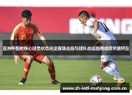 亚洲杯前瞻核心球员状态决定赛场走向与球队命运格局成败关键所在 亚洲杯前瞻核心球员状态决定赛场走向与球队命运格局成败关键所在