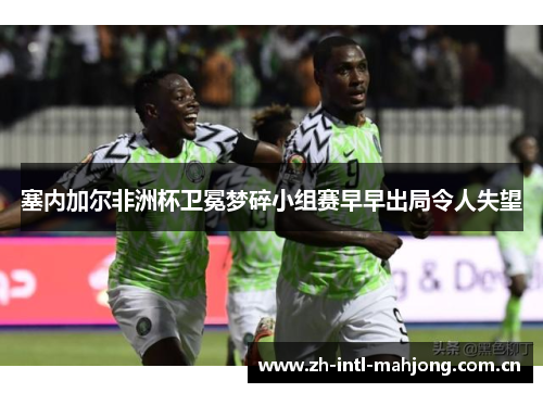 塞内加尔非洲杯卫冕梦碎小组赛早早出局令人失望 塞内加尔非洲杯卫冕梦碎小组赛早早出局令人失望