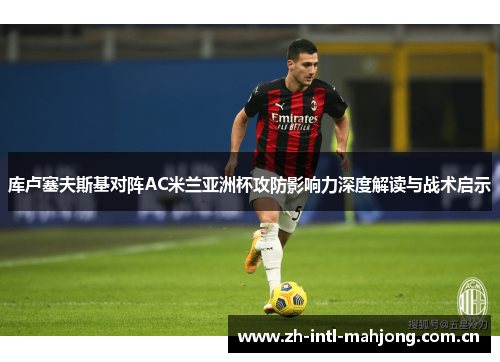 库卢塞夫斯基对阵AC米兰亚洲杯攻防影响力深度解读与战术启示 库卢塞夫斯基对阵AC米兰亚洲杯攻防影响力深度解读与战术启示