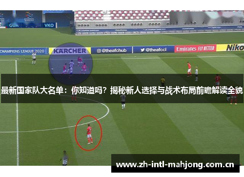 最新国家队大名单:你知道吗?揭秘新人选择与战术布局前瞻解读全貌 最新国家队大名单:你知道吗?揭秘新人选择与战术布局前瞻解读全貌