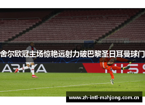 舍尔欧冠主场惊艳远射力破巴黎圣日耳曼球门 舍尔欧冠主场惊艳远射力破巴黎圣日耳曼球门