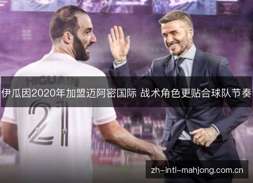 伊瓜因2020年加盟迈阿密国际 战术角色更贴合球队节奏 伊瓜因2020年加盟迈阿密国际 战术角色更贴合球队节奏